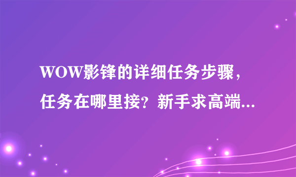 WOW影锋的详细任务步骤，任务在哪里接？新手求高端同行指点！