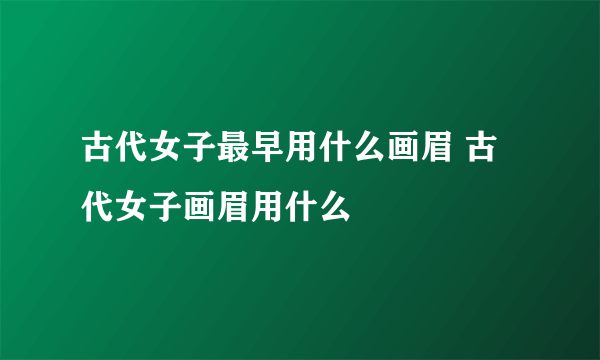 古代女子最早用什么画眉 古代女子画眉用什么