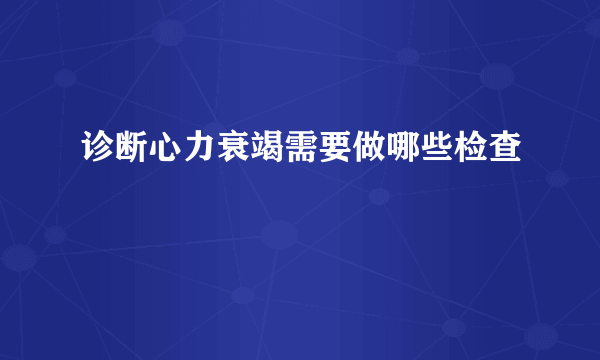 诊断心力衰竭需要做哪些检查