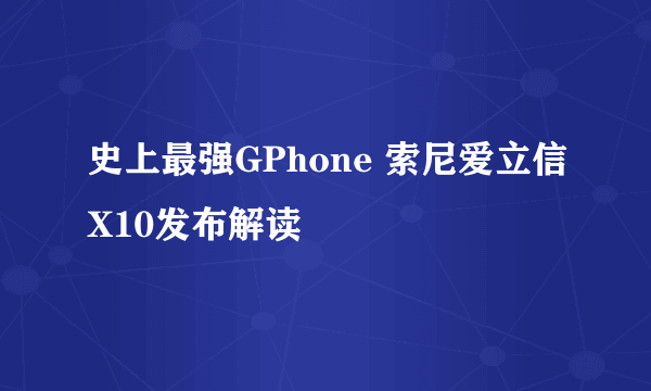 史上最强GPhone 索尼爱立信X10发布解读