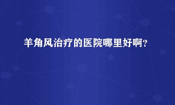 羊角风治疗的医院哪里好啊？