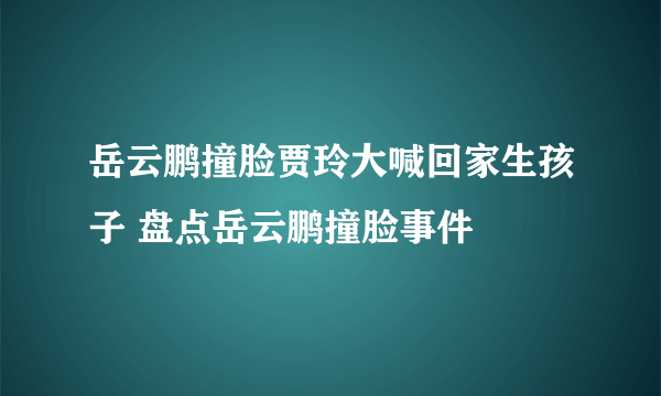 岳云鹏撞脸贾玲大喊回家生孩子 盘点岳云鹏撞脸事件