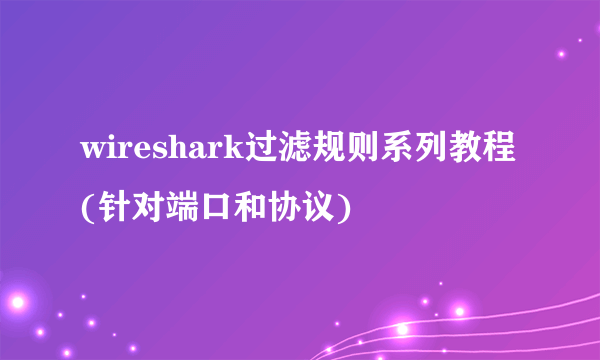 wireshark过滤规则系列教程(针对端口和协议)