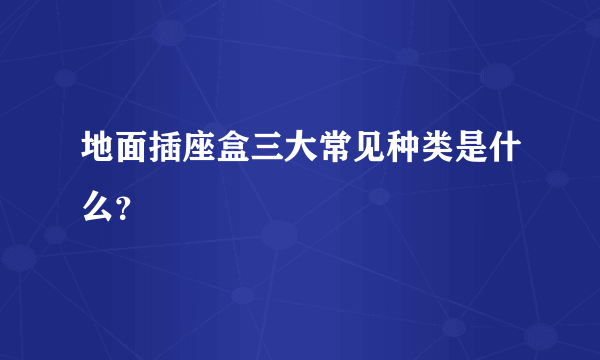 地面插座盒三大常见种类是什么？