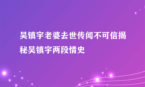 吴镇宇老婆去世传闻不可信揭秘吴镇宇两段情史