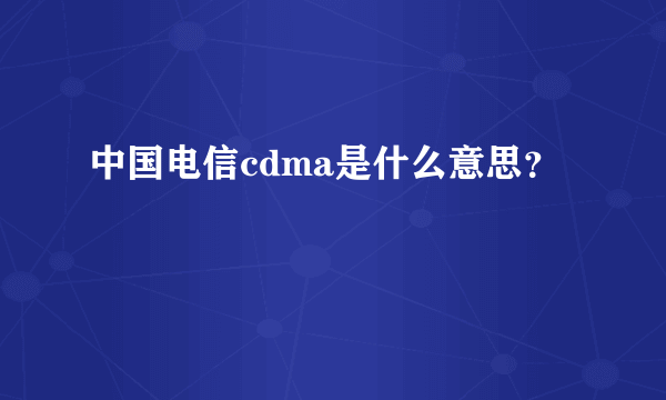 中国电信cdma是什么意思？