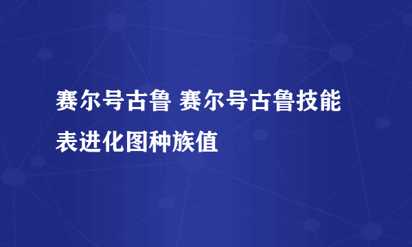 赛尔号古鲁 赛尔号古鲁技能表进化图种族值