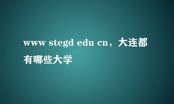 www stegd edu cn，大连都有哪些大学