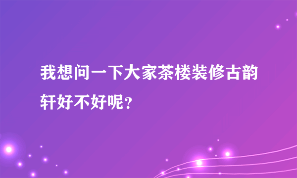 我想问一下大家茶楼装修古韵轩好不好呢？