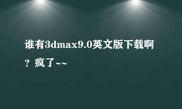 谁有3dmax9.0英文版下载啊？疯了~~