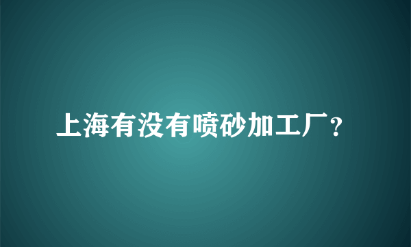 上海有没有喷砂加工厂？