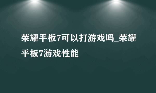 荣耀平板7可以打游戏吗_荣耀平板7游戏性能