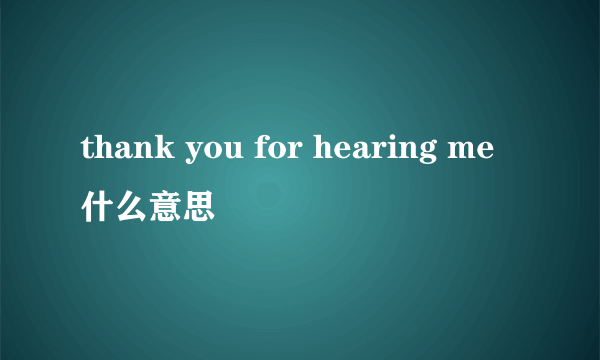 thank you for hearing me什么意思