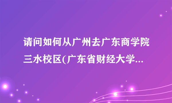 请问如何从广州去广东商学院三水校区(广东省财经大学)，给个方法谢谢