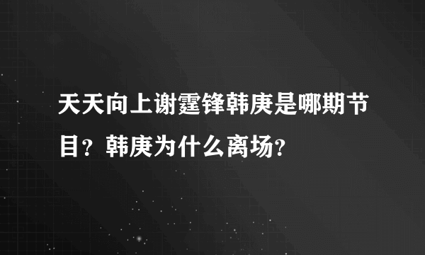 天天向上谢霆锋韩庚是哪期节目？韩庚为什么离场？