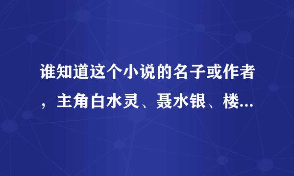 谁知道这个小说的名子或作者，主角白水灵、聂水银、楼水仙、唐水晶？