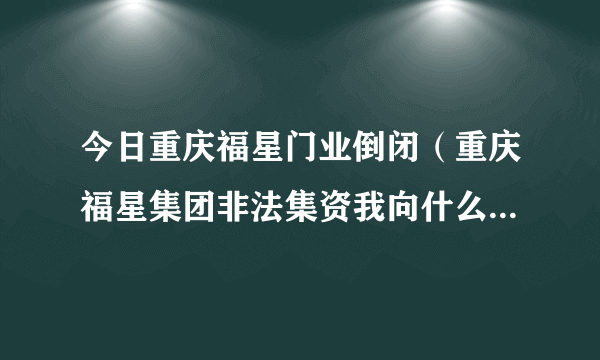 今日重庆福星门业倒闭（重庆福星集团非法集资我向什么部门投诉，）