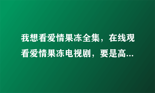 我想看爱情果冻全集，在线观看爱情果冻电视剧，要是高清爱情果冻全集就更好了