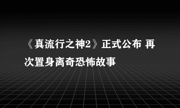 《真流行之神2》正式公布 再次置身离奇恐怖故事