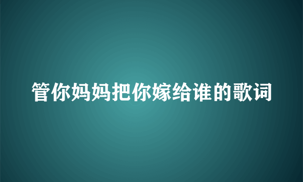 管你妈妈把你嫁给谁的歌词