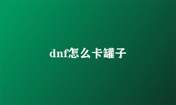 dnf怎么卡罐子