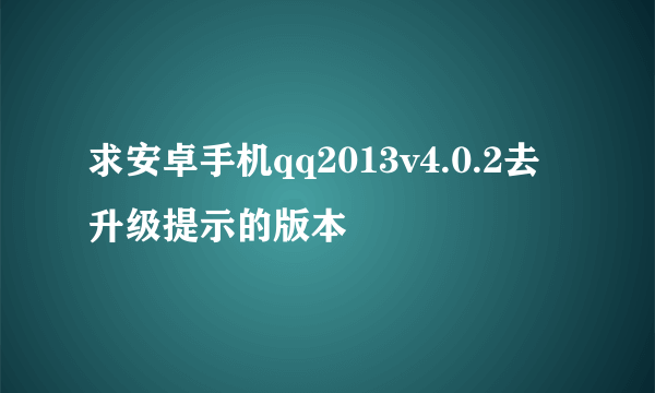 求安卓手机qq2013v4.0.2去升级提示的版本