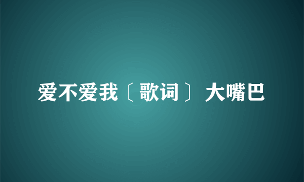 爱不爱我〔歌词〕 大嘴巴