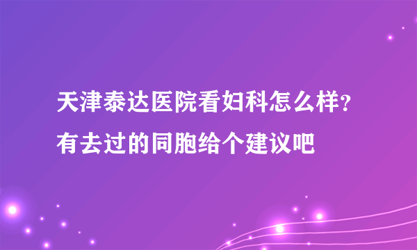 天津泰达医院看妇科怎么样？有去过的同胞给个建议吧