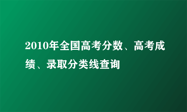 2010年全国高考分数、高考成绩、录取分类线查询