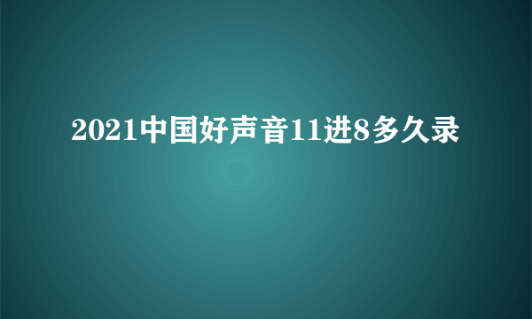 2021中国好声音11进8多久录