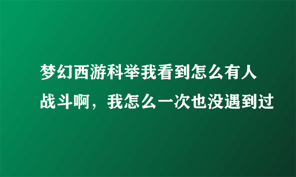 梦幻西游科举我看到怎么有人战斗啊，我怎么一次也没遇到过