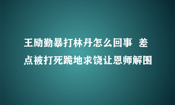 王励勤暴打林丹怎么回事  差点被打死跪地求饶让恩师解围