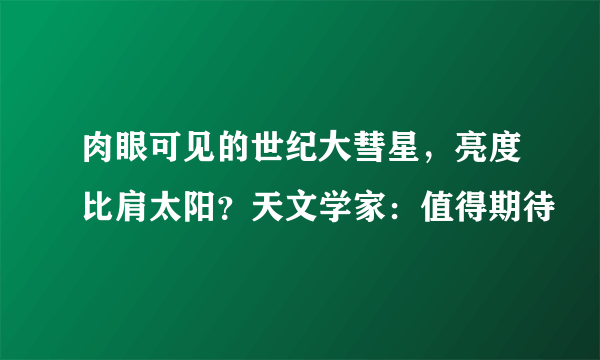 肉眼可见的世纪大彗星，亮度比肩太阳？天文学家：值得期待