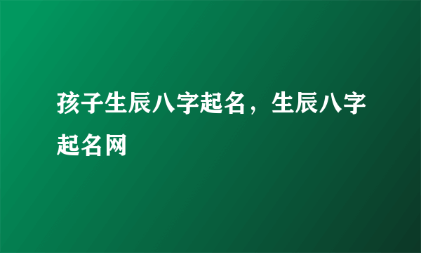 孩子生辰八字起名，生辰八字起名网