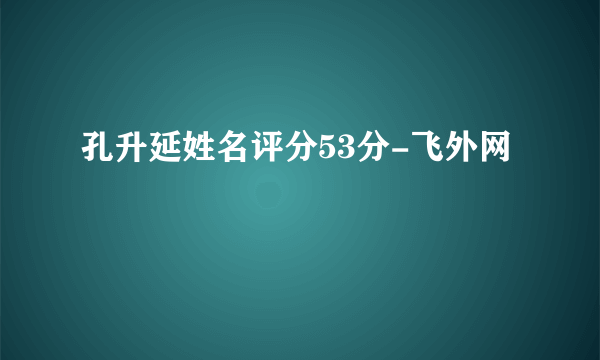 孔升延姓名评分53分-飞外网