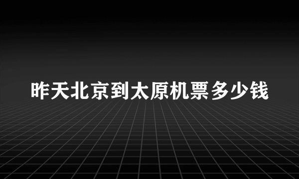 昨天北京到太原机票多少钱