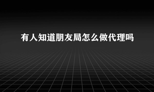 有人知道朋友局怎么做代理吗