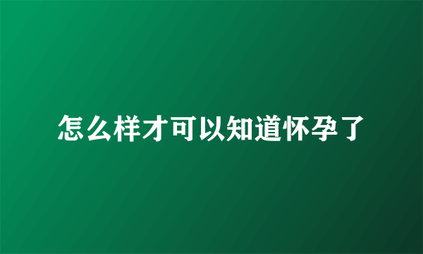 怎么样才可以知道怀孕了