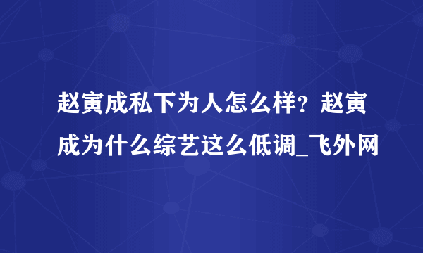 赵寅成私下为人怎么样？赵寅成为什么综艺这么低调_飞外网