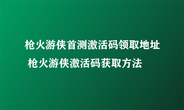 枪火游侠首测激活码领取地址 枪火游侠激活码获取方法