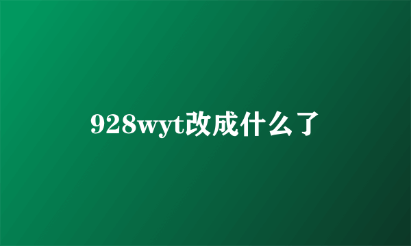 928wyt改成什么了