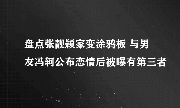 盘点张靓颖家变涂鸦板 与男友冯轲公布恋情后被曝有第三者