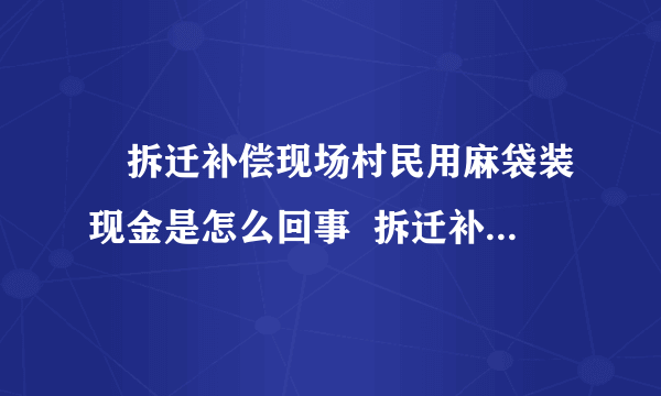 ​拆迁补偿现场村民用麻袋装现金是怎么回事  拆迁补偿现场村民为什么用麻袋装现金