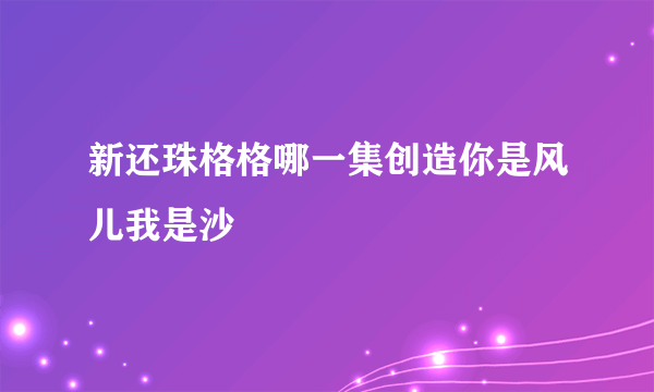 新还珠格格哪一集创造你是风儿我是沙