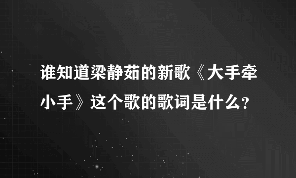 谁知道梁静茹的新歌《大手牵小手》这个歌的歌词是什么？