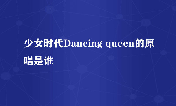 少女时代Dancing queen的原唱是谁