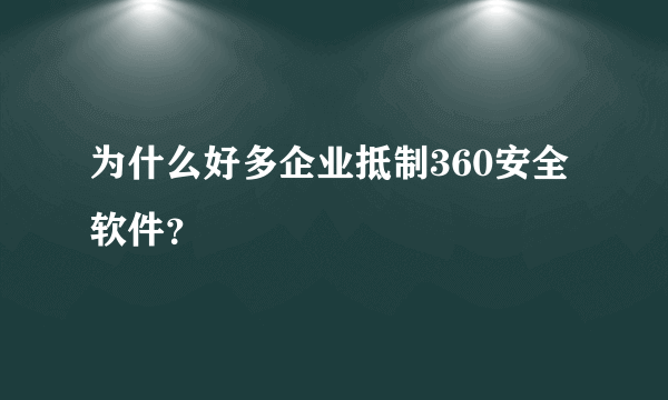 为什么好多企业抵制360安全软件？