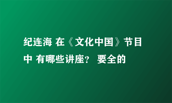 纪连海 在《文化中国》节目中 有哪些讲座？ 要全的