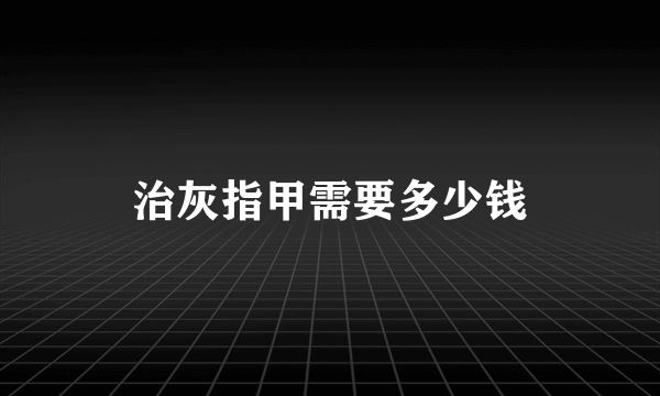 治灰指甲需要多少钱