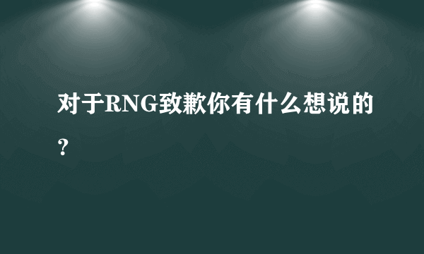 对于RNG致歉你有什么想说的？